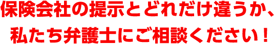 保険会社の提示とどれだけ違うか、私たち弁護士にご相談ください。